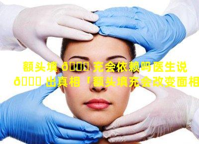 额头填 🕊 充会依赖吗医生说 🕊 出真相「额头填充会改变面相吗」